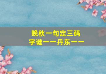 晚秋一句定三码 字谜一一丹东一一